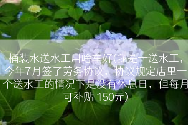 桶装水送水工用啥车好(我是一送水工，今年7月签了劳务协议，协议规定店里一个送水工的情况下是没有休息日，但每月可补贴 150元)