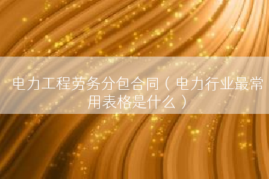 电力工程劳务分包合同（电力行业最常用表格是什么）
