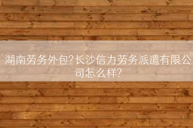湖南劳务外包?长沙信力劳务派遣有限公司怎么样?