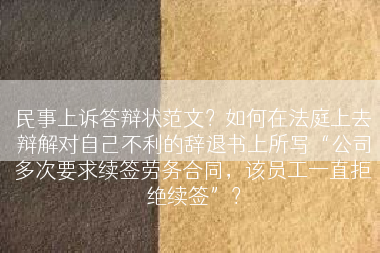 民事上诉答辩状范文？如何在法庭上去辩解对自己不利的辞退书上所写“公司多次要求续签劳务合同，该员工一直拒绝续签”？