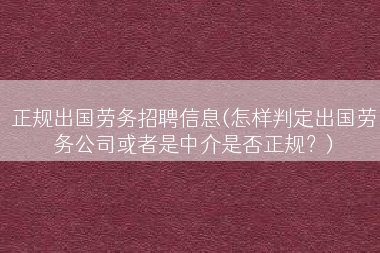 正规出国劳务招聘信息(怎样判定出国劳务公司或者是中介是否正规？)