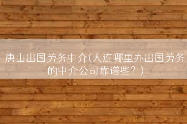 唐山出国劳务中介(大连哪里办出国劳务的中介公司靠谱些？)