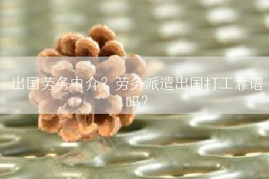 出国劳务中介？劳务派遣出国打工靠谱吗？