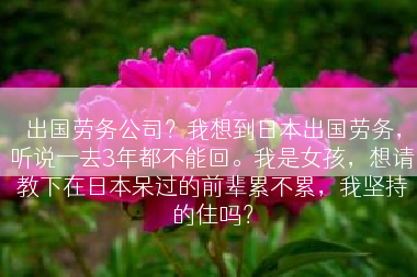 出国劳务公司？我想到日本出国劳务，听说一去3年都不能回。我是女孩，想请教下在日本呆过的前辈累不累，我坚持的住吗？
