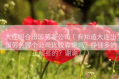 大连国合出国劳务公司（有知道大连出国劳务哪个公司比较靠谱吗？挣钱多的正规些的？谢谢？）