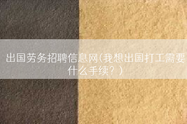 出国劳务招聘信息网(我想出国打工需要什么手续？)