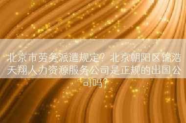 北京市劳务派遣规定？北京朝阳区锦浩天翔人力资源服务公司是正规的出国公司吗？