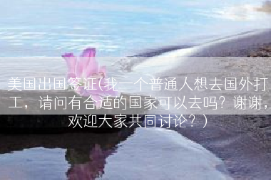 美国出国签证(我一个普通人想去国外打工，请问有合适的国家可以去吗？谢谢，欢迎大家共同讨论？)
