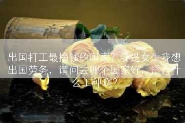 出国打工最挣钱的国家？我是女生我想出国劳务，请问去哪个国家好，适合什么工种啊？