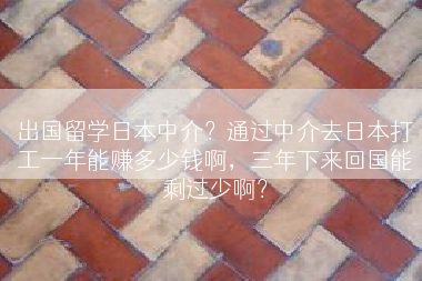 出国留学日本中介？通过中介去日本打工一年能赚多少钱啊，三年下来回国能剩过少啊？