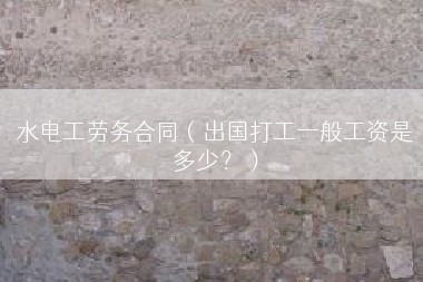 水电工劳务合同（出国打工一般工资是多少？）