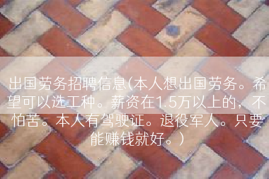 出国劳务招聘信息(本人想出国劳务。希望可以选工种。薪资在1.5万以上的，不怕苦。本人有驾驶证。退役军人。只要能赚钱就好。)