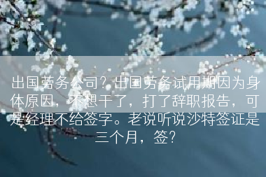 出国劳务公司？出国劳务试用期因为身体原因，不想干了，打了辞职报告，可是经理不给签字。老说听说沙特签证是三个月，签？