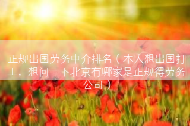 正规出国劳务中介排名（本人想出国打工，想问一下北京有哪家是正规得劳务公司）