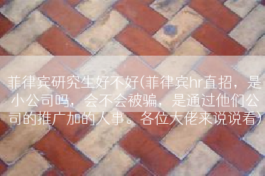 菲律宾研究生好不好(菲律宾hr直招，是小公司吗，会不会被骗，是通过他们公司的推广加的人事。各位大佬来说说看)