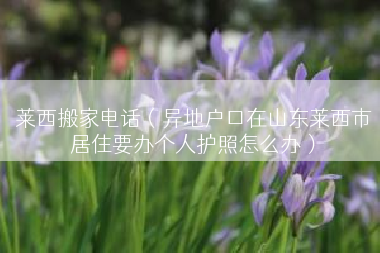 莱西搬家电话（异地户口在山东莱西市居住要办个人护照怎么办）