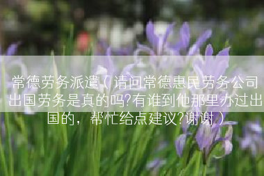 常德劳务派遣（请问常德惠民劳务公司出国劳务是真的吗?有谁到他那里办过出国的，帮忙给点建议?谢谢）