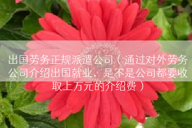 出国劳务正规派遣公司（通过对外劳务公司介绍出国就业，是不是公司都要收取上万元的介绍费）