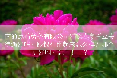 南通惠蒲劳务有限公司？长春奥托立夫待遇好吗？跟银行比起来怎么样？哪个更好啊？急！！！？