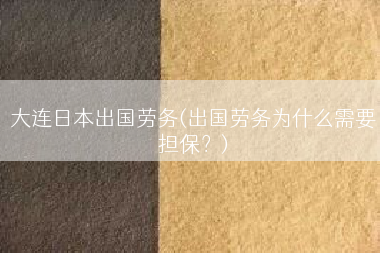 大连日本出国劳务(出国劳务为什么需要担保？)