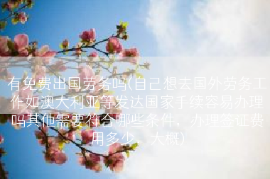有免费出国劳务吗(自己想去国外劳务工作如澳大利亚等发达国家手续容易办理吗其他需要符合哪些条件，办理签证费用多少，大概)
