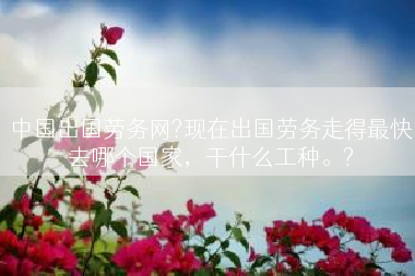 中国出国劳务网?现在出国劳务走得最快去哪个国家，干什么工种。?