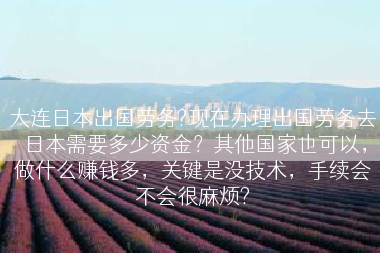大连日本出国劳务?现在办理出国劳务去日本需要多少资金？其他国家也可以，做什么赚钱多，关键是没技术，手续会不会很麻烦?