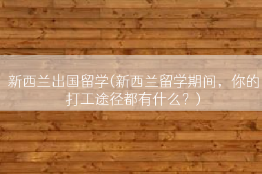 新西兰出国留学(新西兰留学期间，你的打工途径都有什么？)