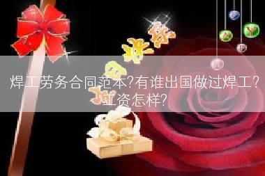 焊工劳务合同范本?有谁出国做过焊工？工资怎样?