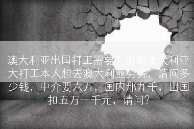 澳大利亚出国打工需要？出国澳大利亚大打工本人想去澳大利亚劳务，请问多少钱，中介要六万，国内那九千，出国扣五万一千元，请问？