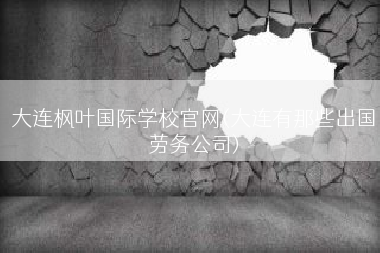 大连枫叶国际学校官网(大连有那些出国劳务公司)