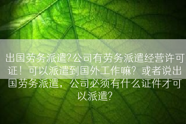 出国劳务派遣?公司有劳务派遣经营许可证！可以派遣到国外工作嘛？或者说出国劳务派遣，公司必须有什么证件才可以派遣?