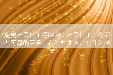 免费出国打工招聘网（出国打工，有哪些可靠的劳务，在哪些地方，有什么感受？）