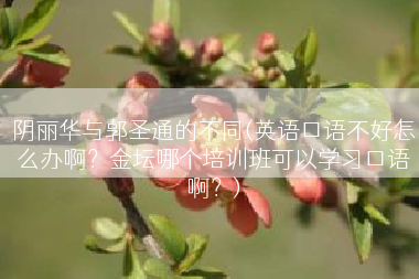 阴丽华与郭圣通的不同(英语口语不好怎么办啊？金坛哪个培训班可以学习口语啊？)