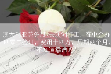 澳大利亚劳务?想去澳洲打工，在中介办四零二签证，费用十四万，周期两个月，不知道靠谱吗?