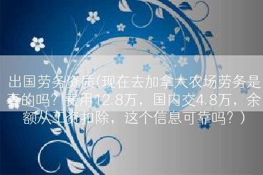 出国劳务资质(现在去加拿大农场劳务是真的吗？费用12.8万，国内交4.8万，余额从工资扣除，这个信息可靠吗？)