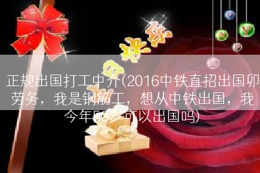 正规出国打工中介(2016中铁直招出国卯劳务，我是钢筋工，想从中铁出国，我今年50岁可以出国吗)
