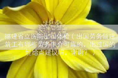 福建省立医院出国体检（出国劳务做建筑工有哪些劳务中介可靠的，出过国的能给点建议吗，谢谢？）
