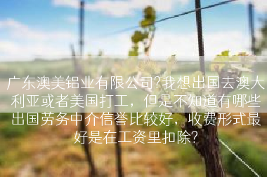 广东澳美铝业有限公司?我想出国去澳大利亚或者美国打工，但是不知道有哪些出国劳务中介信誉比较好，收费形式最好是在工资里扣除?