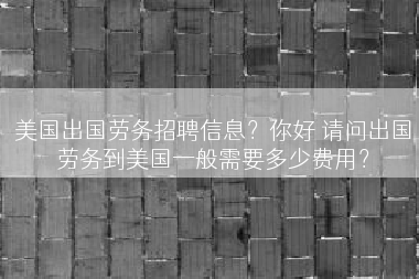 美国出国劳务招聘信息？你好 请问出国劳务到美国一般需要多少费用？