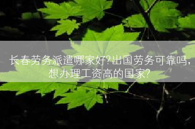 长春劳务派遣哪家好?出国劳务可靠吗，想办理工资高的国家?