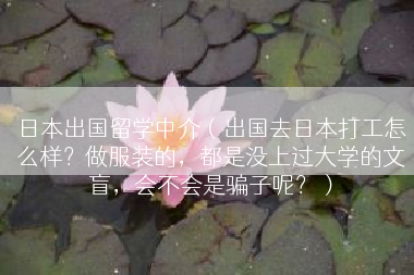 日本出国留学中介（出国去日本打工怎么样？做服装的，都是没上过大学的文盲，会不会是骗子呢？）