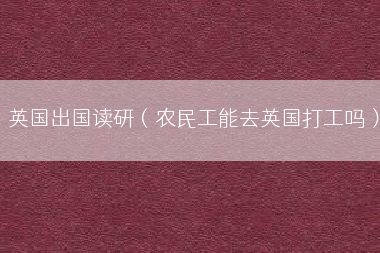 英国出国读研（农民工能去英国打工吗）