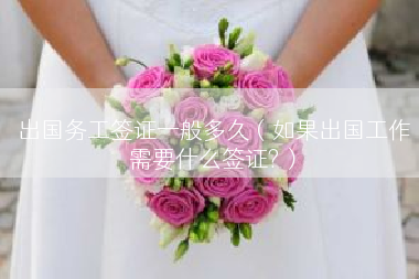出国务工签证一般多久（如果出国工作需要什么签证?）