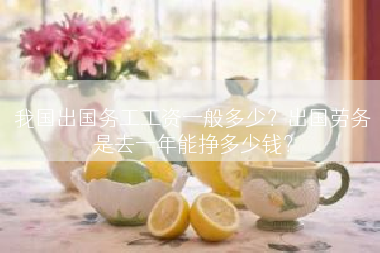 我国出国务工工资一般多少？出国劳务是去一年能挣多少钱？