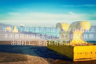 中国最正规可靠的出国务工平台(有真正不用费用出国劳务的正规工司吗？我想出国打工，中介和有费用的勿扰)