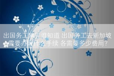 出国务工网？谁知道 出国务工去新加坡 需要办理什么手续 各需要多少费用？