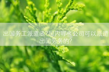 出国务工派遣函?国内哪些公司可以派遣出国劳务的?
