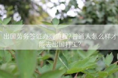 出国劳务签证办理流程?普通人怎么样才能去出国打工?