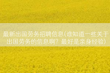 最新出国劳务招聘信息(谁知道一些关于出国劳务的信息啊？最好是亲身经验)
